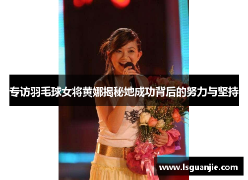 专访羽毛球女将黄娜揭秘她成功背后的努力与坚持