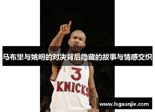 马布里与姚明的对决背后隐藏的故事与情感交织