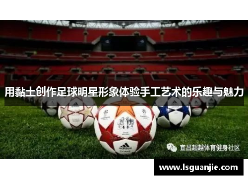 用黏土创作足球明星形象体验手工艺术的乐趣与魅力