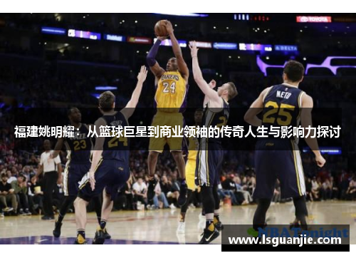 福建姚明耀：从篮球巨星到商业领袖的传奇人生与影响力探讨
