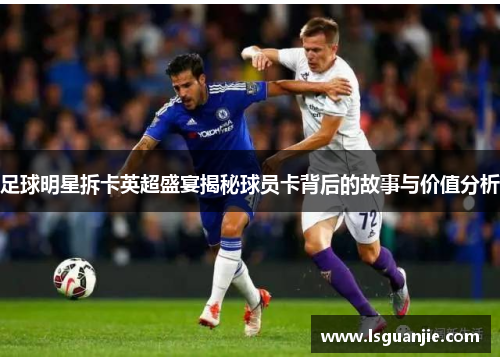 足球明星拆卡英超盛宴揭秘球员卡背后的故事与价值分析