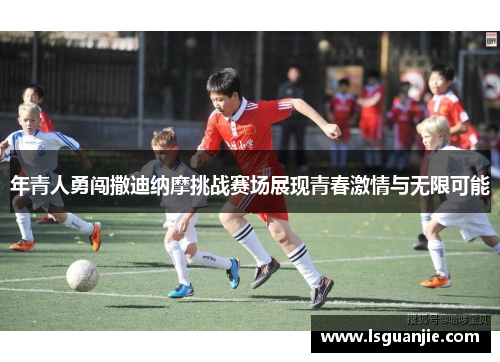 年青人勇闯撒迪纳摩挑战赛场展现青春激情与无限可能