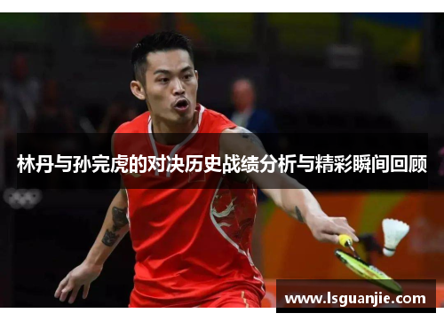 林丹与孙完虎的对决历史战绩分析与精彩瞬间回顾