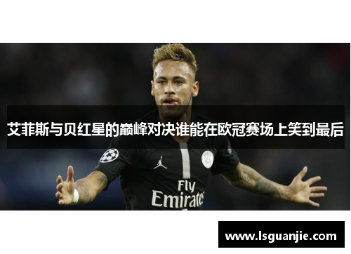 艾菲斯与贝红星的巅峰对决谁能在欧冠赛场上笑到最后