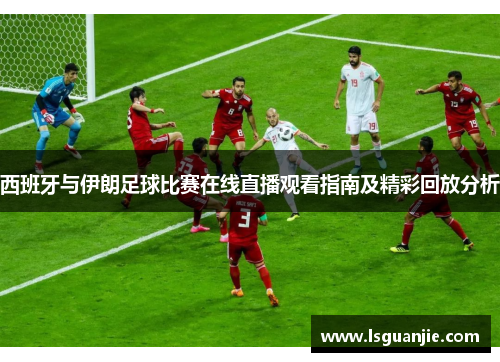 西班牙与伊朗足球比赛在线直播观看指南及精彩回放分析